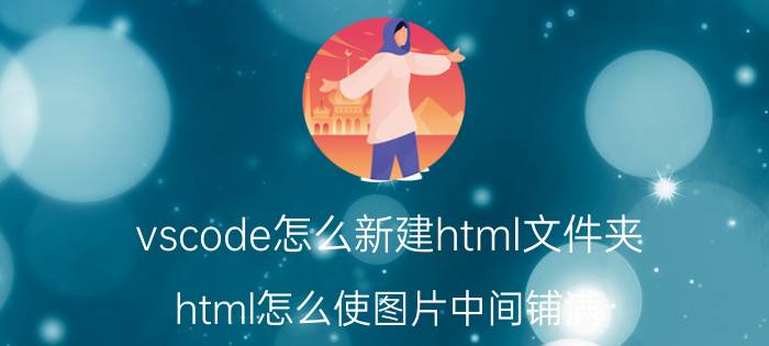 vscode怎么新建html文件夹 html怎么使图片中间铺满？